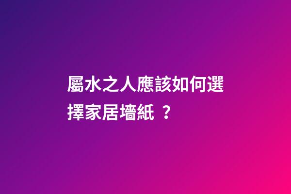 屬水之人應該如何選擇家居墻紙？